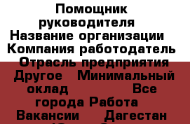 Помощник руководителя › Название организации ­ Компания-работодатель › Отрасль предприятия ­ Другое › Минимальный оклад ­ 100 000 - Все города Работа » Вакансии   . Дагестан респ.,Южно-Сухокумск г.